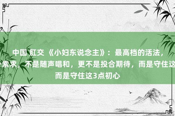 中国 肛交 《小妇东说念主》：最高档的活法，不是向外索求，不是随声唱和，更不是投合期待，而是守住这3点初心