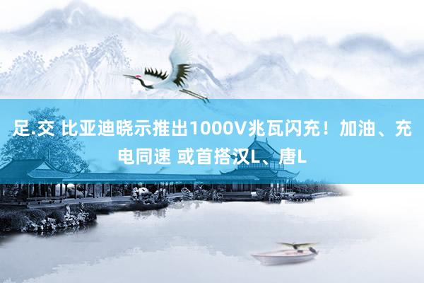 足.交 比亚迪晓示推出1000V兆瓦闪充！加油、充电同速 或首搭汉L、唐L