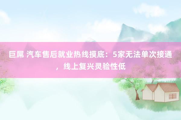 巨屌 汽车售后就业热线摸底：5家无法单次接通，线上复兴灵验性低