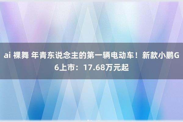 ai 裸舞 年青东说念主的第一辆电动车！新款小鹏G6上市：17.68万元起