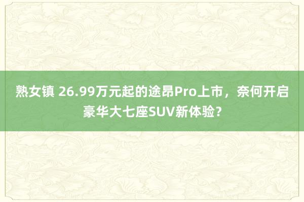 熟女镇 26.99万元起的途昂Pro上市，奈何开启豪华大七座SUV新体验？