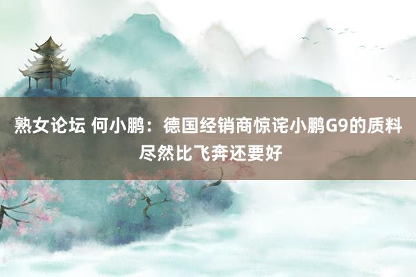 熟女论坛 何小鹏：德国经销商惊诧小鹏G9的质料 尽然比飞奔还要好