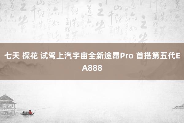 七天 探花 试驾上汽宇宙全新途昂Pro 首搭第五代EA888