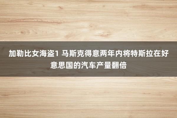 加勒比女海盗1 马斯克得意两年内将特斯拉在好意思国的汽车产量翻倍