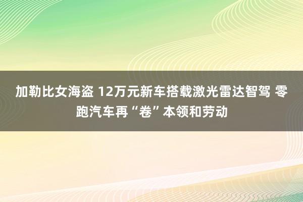 加勒比女海盗 12万元新车搭载激光雷达智驾 零跑汽车再“卷”本领和劳动