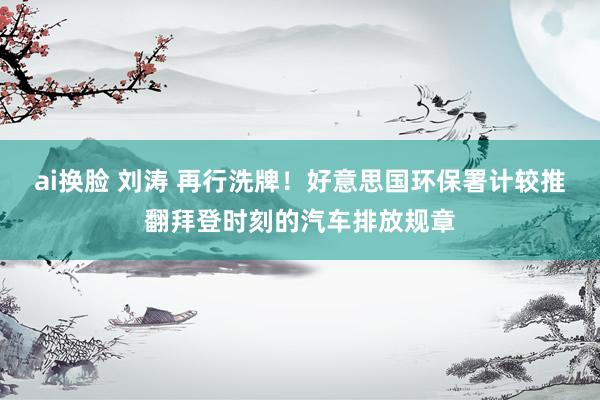 ai换脸 刘涛 再行洗牌！好意思国环保署计较推翻拜登时刻的汽车排放规章
